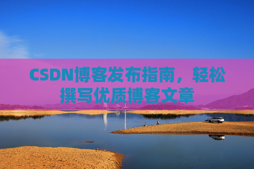 CSDN博客发布指南，轻松撰写优质博客文章